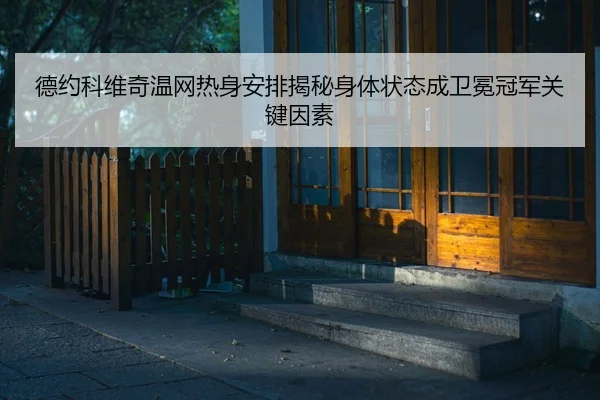 德约科维奇温网热身安排揭秘身体状态成卫冕冠军关键因素