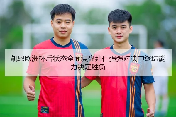 凯恩欧洲杯后状态全面复盘拜仁强强对决中终结能力决定胜负