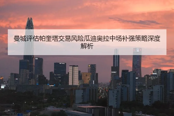 曼城评估帕奎塔交易风险瓜迪奥拉中场补强策略深度解析