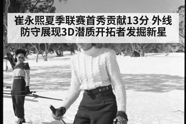 崔永熙夏季联赛首秀贡献13分 外线防守展现3D潜质开拓者发掘新星