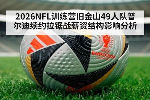 2026NFL训练营旧金山49人队普尔迪续约拉锯战薪资结构影响分析