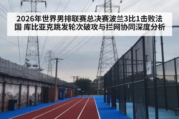 2026年世界男排联赛总决赛波兰3比1击败法国 库比亚克跳发轮次破攻与拦网协同深度分析