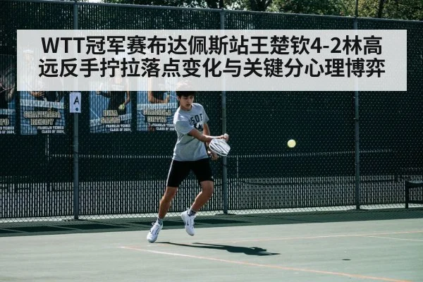 WTT冠军赛布达佩斯站王楚钦4-2林高远反手拧拉落点变化与关键分心理博弈