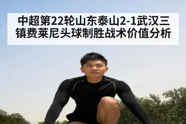 中超第22轮山东泰山2-1武汉三镇费莱尼头球制胜战术价值分析