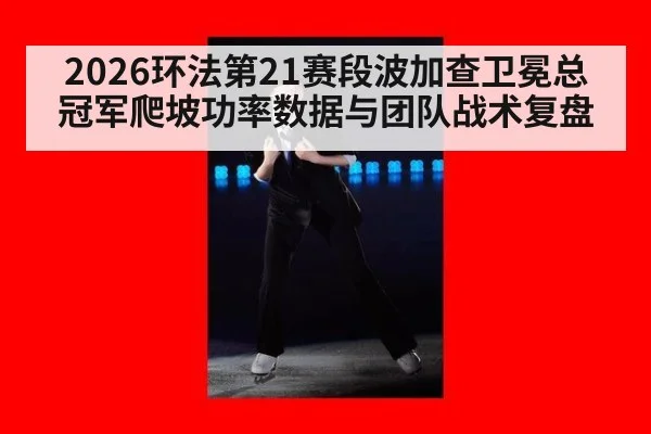 2026环法第21赛段波加查卫冕总冠军爬坡功率数据与团队战术复盘