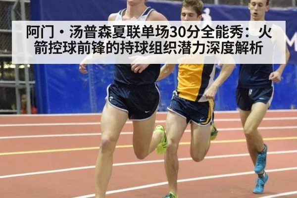 阿门·汤普森夏联单场30分全能秀：火箭控球前锋的持球组织潜力深度解析