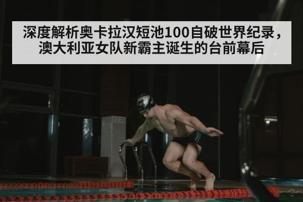 深度解析奥卡拉汉短池100自破世界纪录，澳大利亚女队新霸主诞生的台前幕后