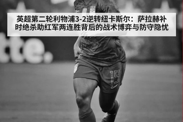 英超第二轮利物浦3-2逆转纽卡斯尔:萨拉赫补时绝杀助红军两连胜背后的战术博弈与防守隐忧
