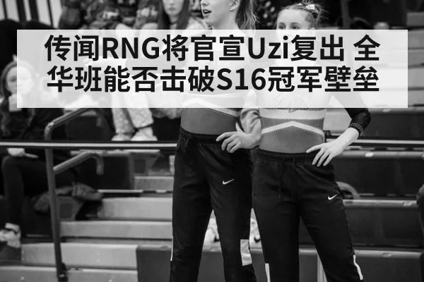 传闻RNG将官宣Uzi复出 全华班能否击破S16冠军壁垒