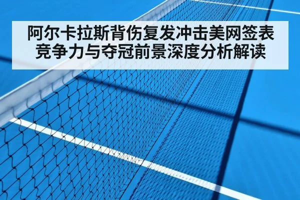 阿尔卡拉斯背伤复发冲击美网签表竞争力与夺冠前景深度分析解读