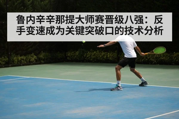 鲁内辛辛那提大师赛晋级八强：反手变速成为关键突破口的技术分析