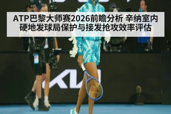 ATP巴黎大师赛2026前瞻分析 辛纳室内硬地发球局保护与接发抢攻效率评估