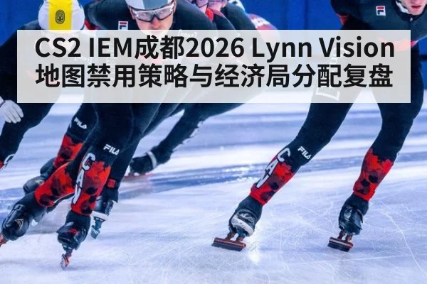 CS2 IEM成都2026 Lynn Vision地图禁用策略与经济局分配复盘