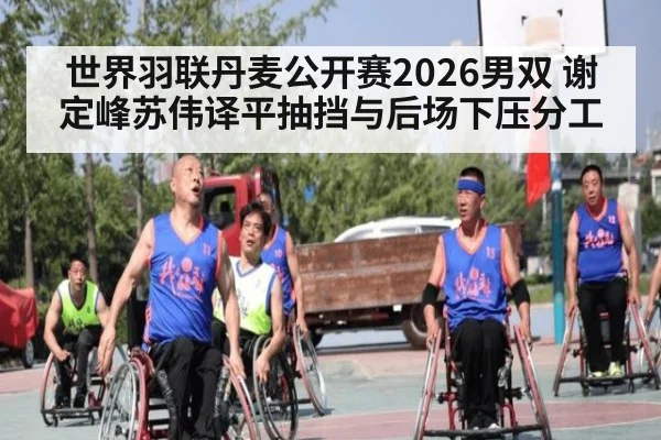 世界羽联丹麦公开赛2026男双 谢定峰苏伟译平抽挡与后场下压分工