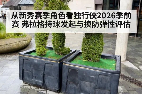 从新秀赛季角色看独行侠2026季前赛 弗拉格持球发起与换防弹性评估
