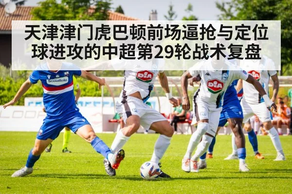 天津津门虎巴顿前场逼抢与定位球进攻的中超第29轮战术复盘