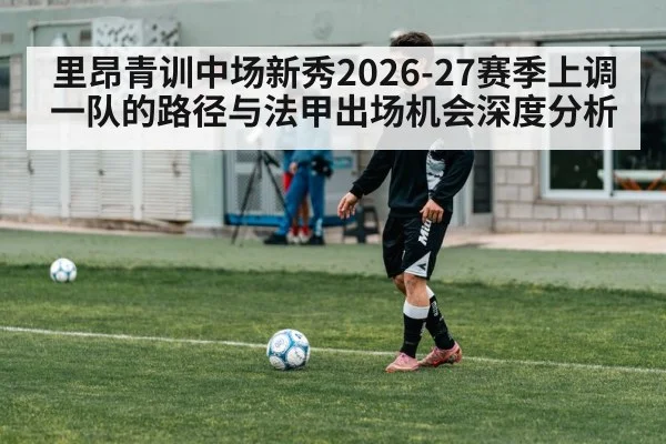 里昂青训中场新秀2026-27赛季上调一队的路径与法甲出场机会深度分析
