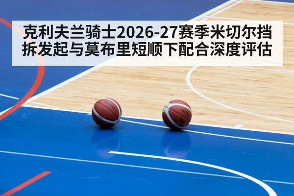 克利夫兰骑士2026-27赛季米切尔挡拆发起与莫布里短顺下配合深度评估